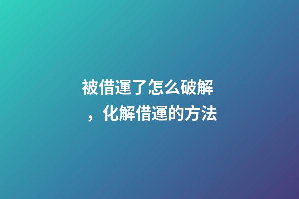 被借運了怎么破解，化解借運的方法